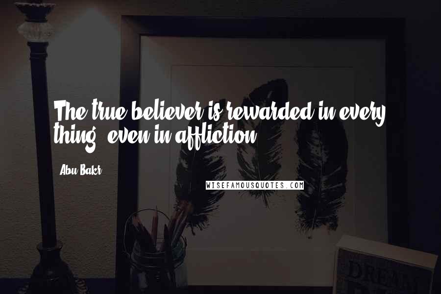 Abu Bakr Quotes: The true believer is rewarded in every thing, even in affliction.