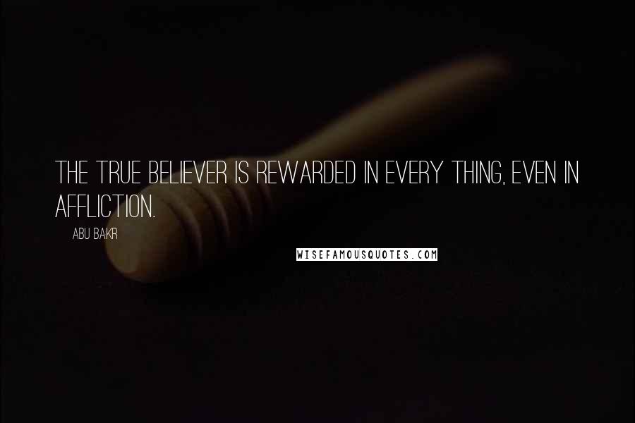 Abu Bakr Quotes: The true believer is rewarded in every thing, even in affliction.