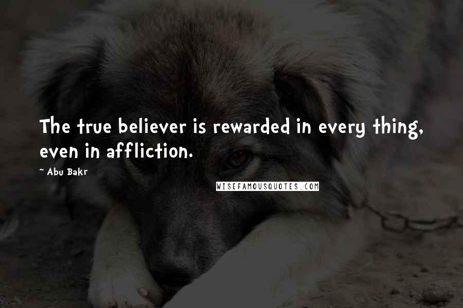 Abu Bakr Quotes: The true believer is rewarded in every thing, even in affliction.