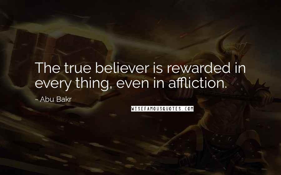 Abu Bakr Quotes: The true believer is rewarded in every thing, even in affliction.