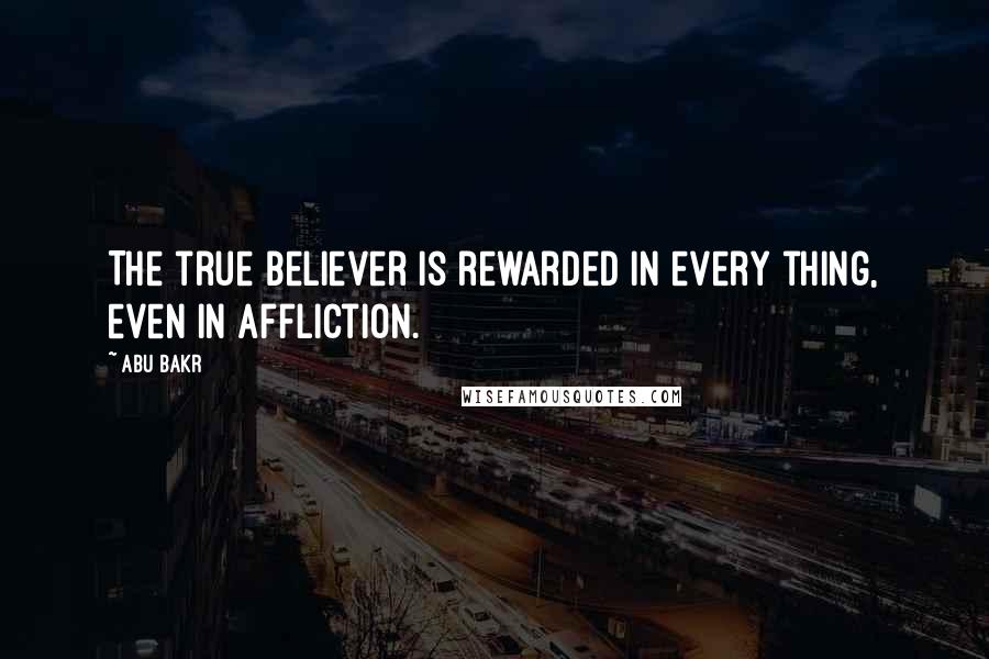 Abu Bakr Quotes: The true believer is rewarded in every thing, even in affliction.