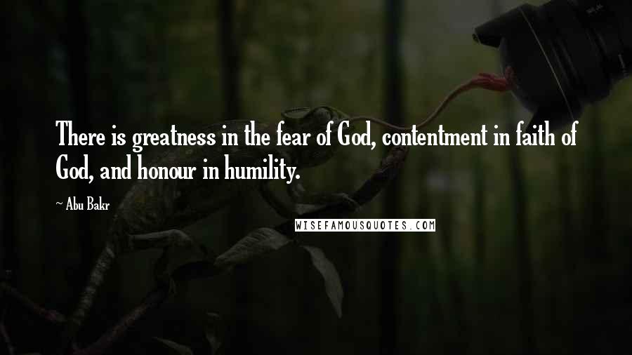 Abu Bakr Quotes: There is greatness in the fear of God, contentment in faith of God, and honour in humility.
