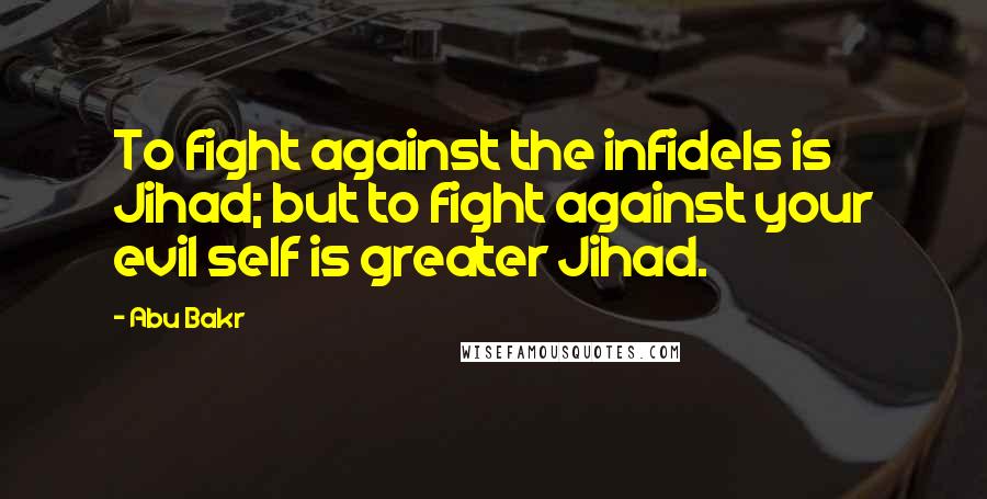 Abu Bakr Quotes: To fight against the infidels is Jihad; but to fight against your evil self is greater Jihad.