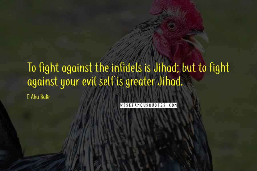 Abu Bakr Quotes: To fight against the infidels is Jihad; but to fight against your evil self is greater Jihad.