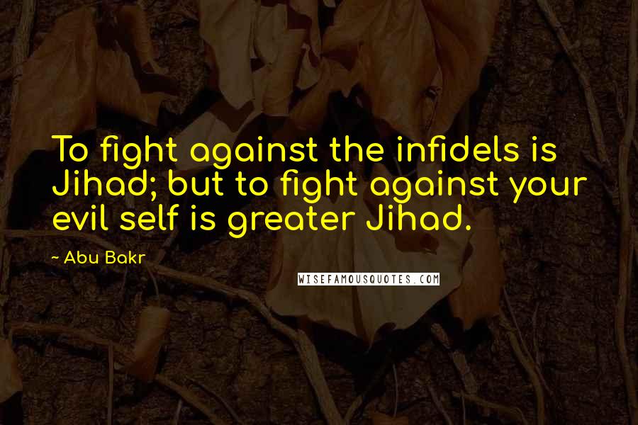 Abu Bakr Quotes: To fight against the infidels is Jihad; but to fight against your evil self is greater Jihad.