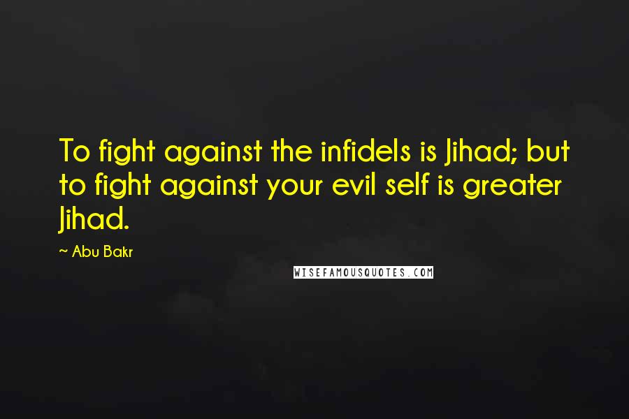 Abu Bakr Quotes: To fight against the infidels is Jihad; but to fight against your evil self is greater Jihad.