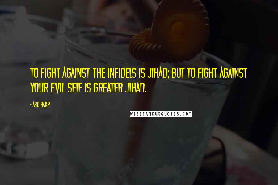 Abu Bakr Quotes: To fight against the infidels is Jihad; but to fight against your evil self is greater Jihad.