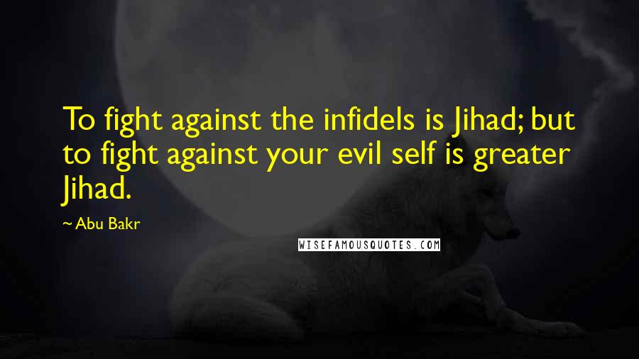 Abu Bakr Quotes: To fight against the infidels is Jihad; but to fight against your evil self is greater Jihad.