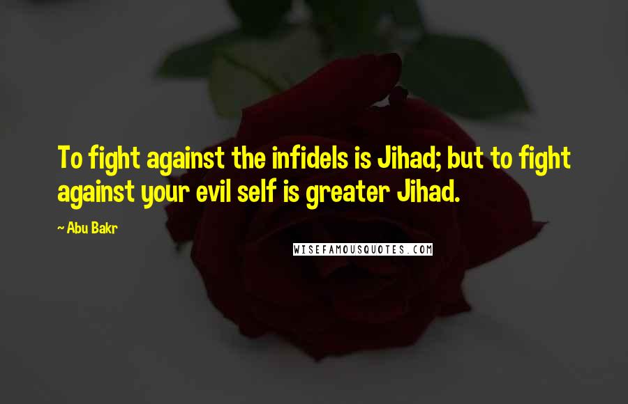 Abu Bakr Quotes: To fight against the infidels is Jihad; but to fight against your evil self is greater Jihad.