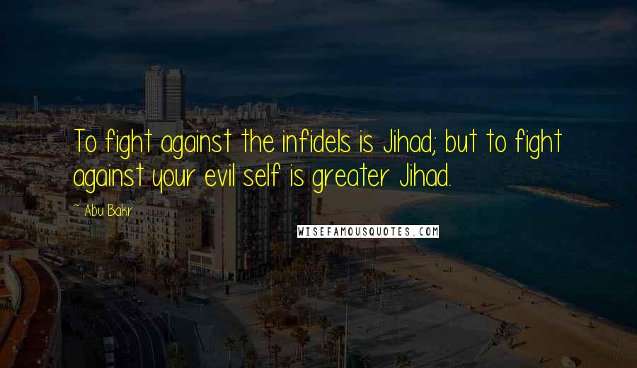 Abu Bakr Quotes: To fight against the infidels is Jihad; but to fight against your evil self is greater Jihad.