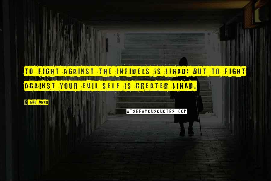 Abu Bakr Quotes: To fight against the infidels is Jihad; but to fight against your evil self is greater Jihad.