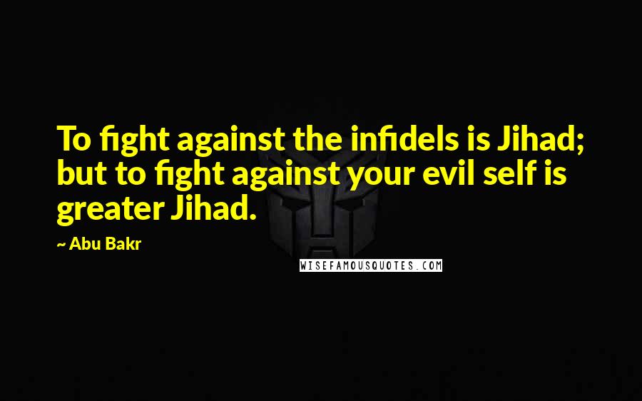 Abu Bakr Quotes: To fight against the infidels is Jihad; but to fight against your evil self is greater Jihad.