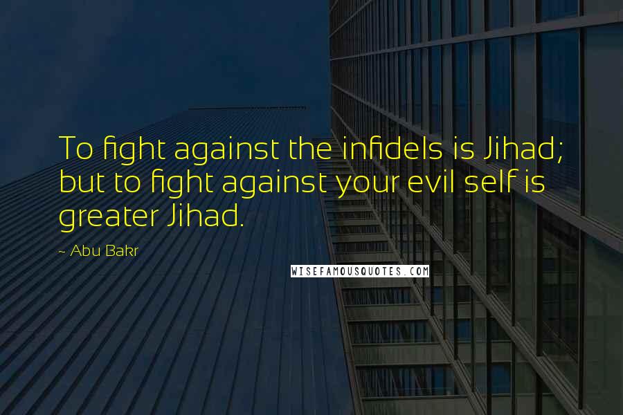 Abu Bakr Quotes: To fight against the infidels is Jihad; but to fight against your evil self is greater Jihad.