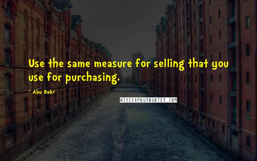 Abu Bakr Quotes: Use the same measure for selling that you use for purchasing.