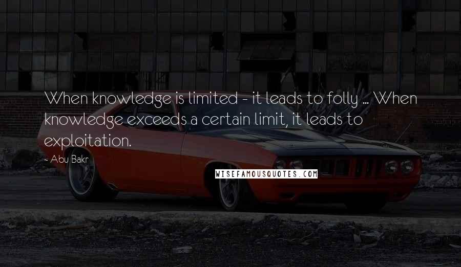 Abu Bakr Quotes: When knowledge is limited - it leads to folly ... When knowledge exceeds a certain limit, it leads to exploitation.