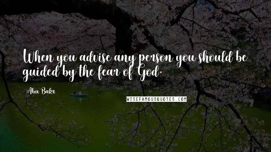 Abu Bakr Quotes: When you advise any person you should be guided by the fear of God.