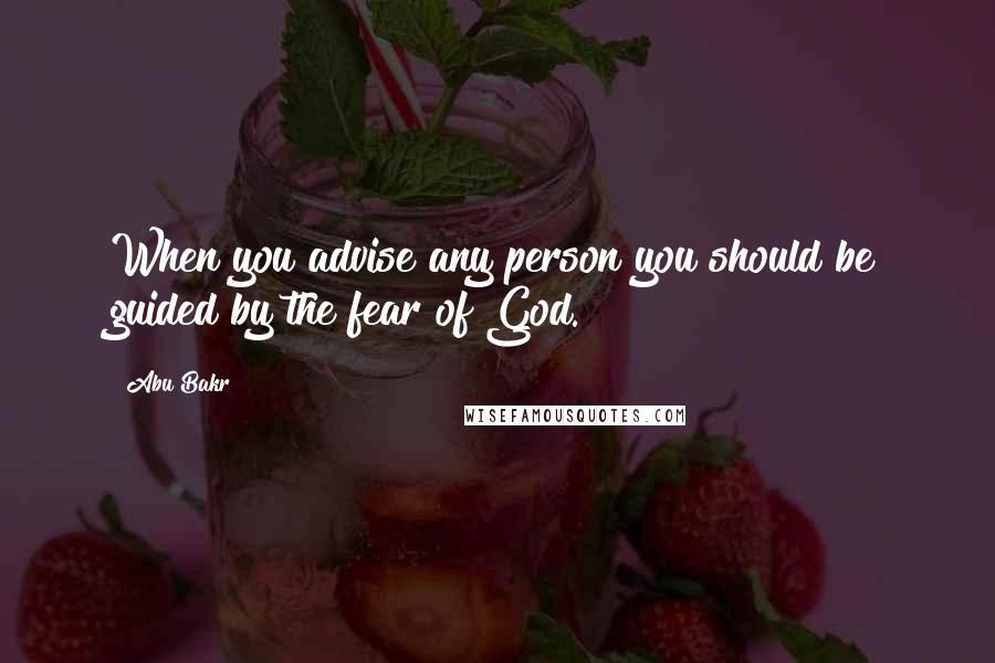 Abu Bakr Quotes: When you advise any person you should be guided by the fear of God.