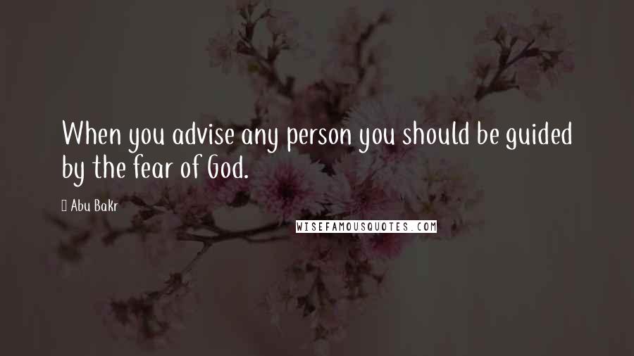 Abu Bakr Quotes: When you advise any person you should be guided by the fear of God.