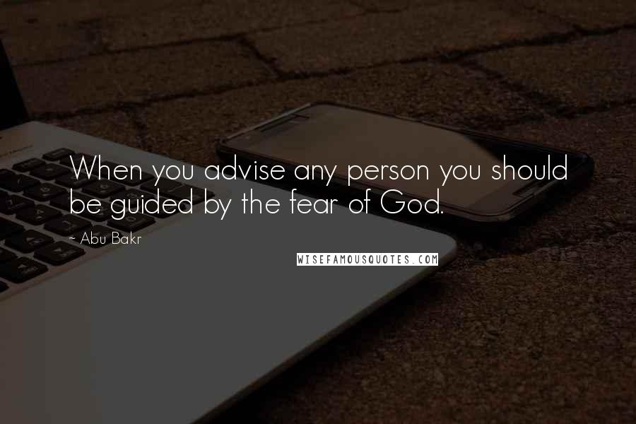 Abu Bakr Quotes: When you advise any person you should be guided by the fear of God.