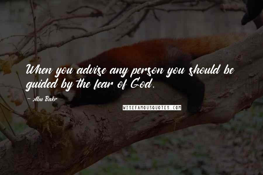Abu Bakr Quotes: When you advise any person you should be guided by the fear of God.