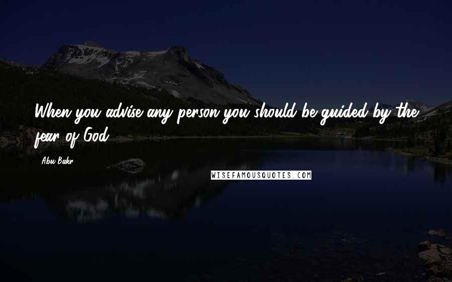 Abu Bakr Quotes: When you advise any person you should be guided by the fear of God.