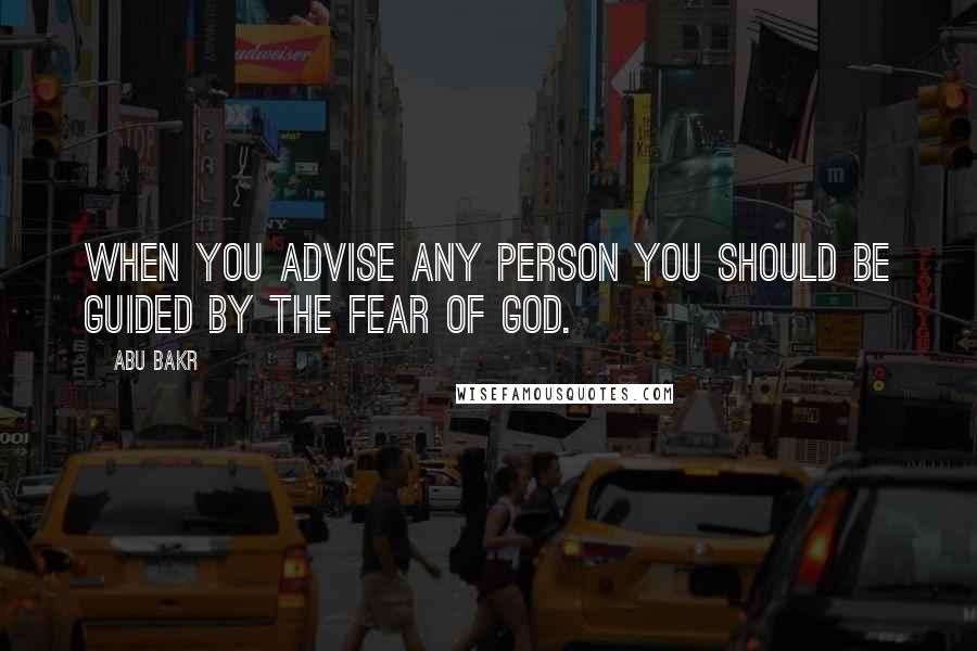 Abu Bakr Quotes: When you advise any person you should be guided by the fear of God.