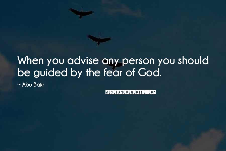 Abu Bakr Quotes: When you advise any person you should be guided by the fear of God.