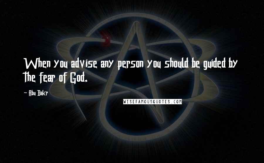 Abu Bakr Quotes: When you advise any person you should be guided by the fear of God.