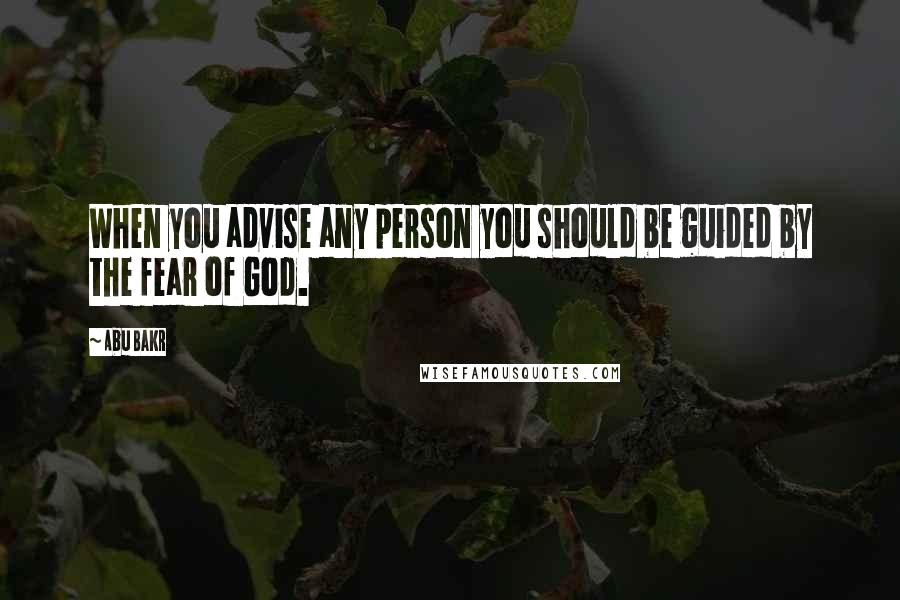 Abu Bakr Quotes: When you advise any person you should be guided by the fear of God.