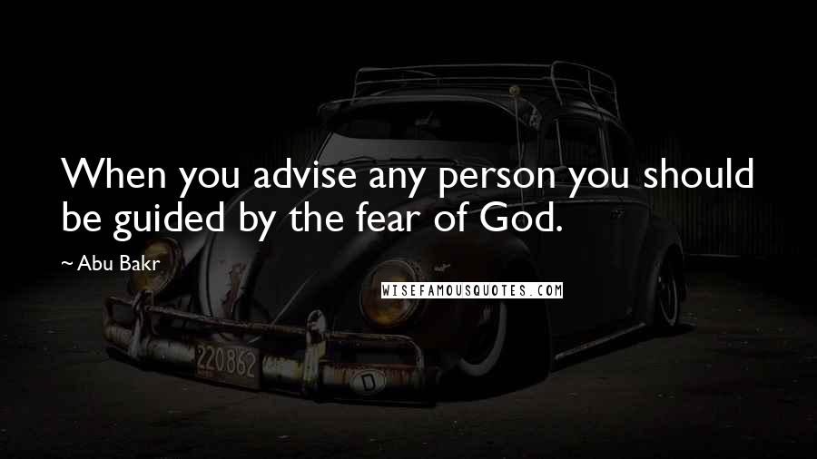 Abu Bakr Quotes: When you advise any person you should be guided by the fear of God.