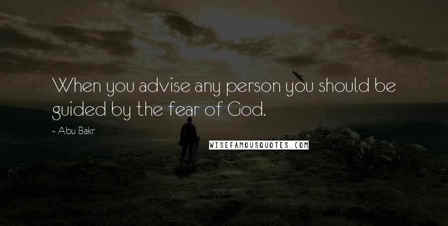 Abu Bakr Quotes: When you advise any person you should be guided by the fear of God.