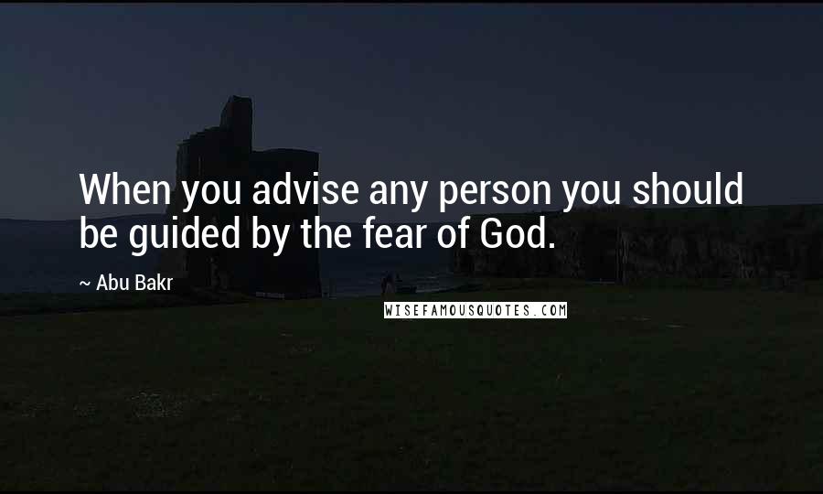Abu Bakr Quotes: When you advise any person you should be guided by the fear of God.