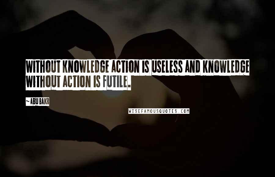 Abu Bakr Quotes: Without knowledge action is useless and knowledge without action is futile.