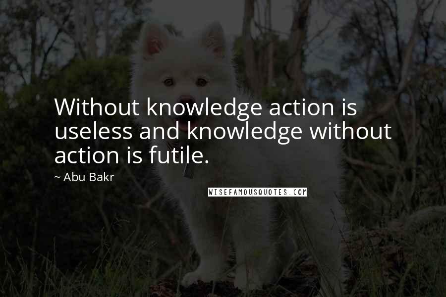 Abu Bakr Quotes: Without knowledge action is useless and knowledge without action is futile.