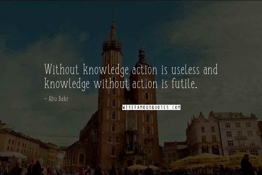 Abu Bakr Quotes: Without knowledge action is useless and knowledge without action is futile.