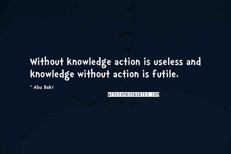 Abu Bakr Quotes: Without knowledge action is useless and knowledge without action is futile.