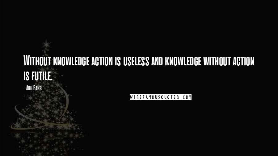 Abu Bakr Quotes: Without knowledge action is useless and knowledge without action is futile.