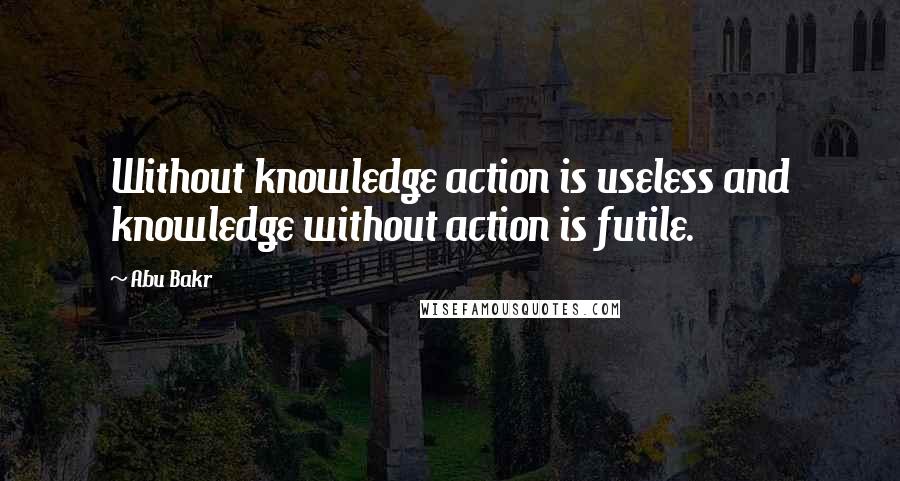 Abu Bakr Quotes: Without knowledge action is useless and knowledge without action is futile.