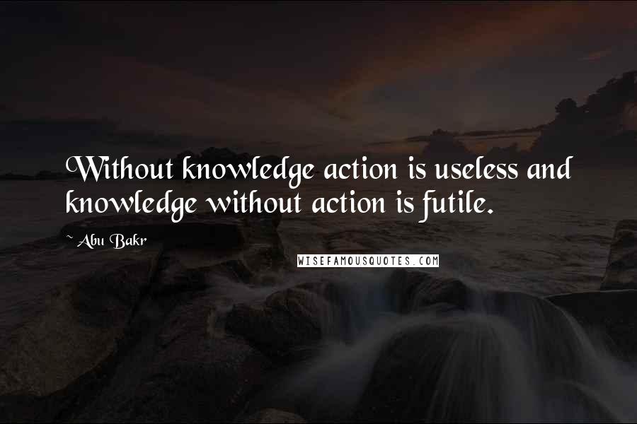 Abu Bakr Quotes: Without knowledge action is useless and knowledge without action is futile.