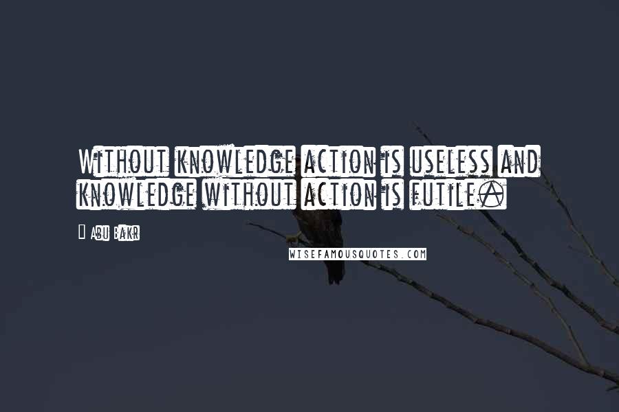 Abu Bakr Quotes: Without knowledge action is useless and knowledge without action is futile.