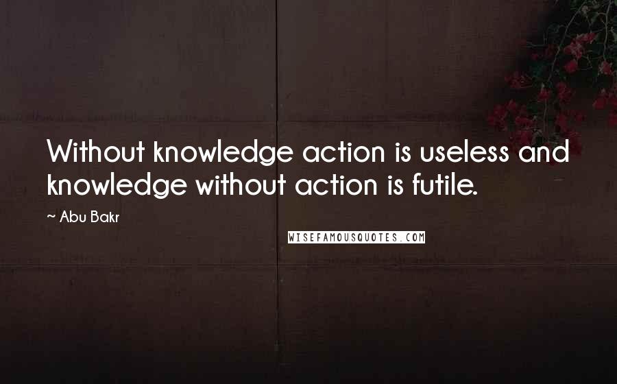 Abu Bakr Quotes: Without knowledge action is useless and knowledge without action is futile.