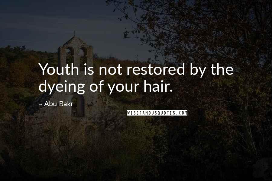 Abu Bakr Quotes: Youth is not restored by the dyeing of your hair.