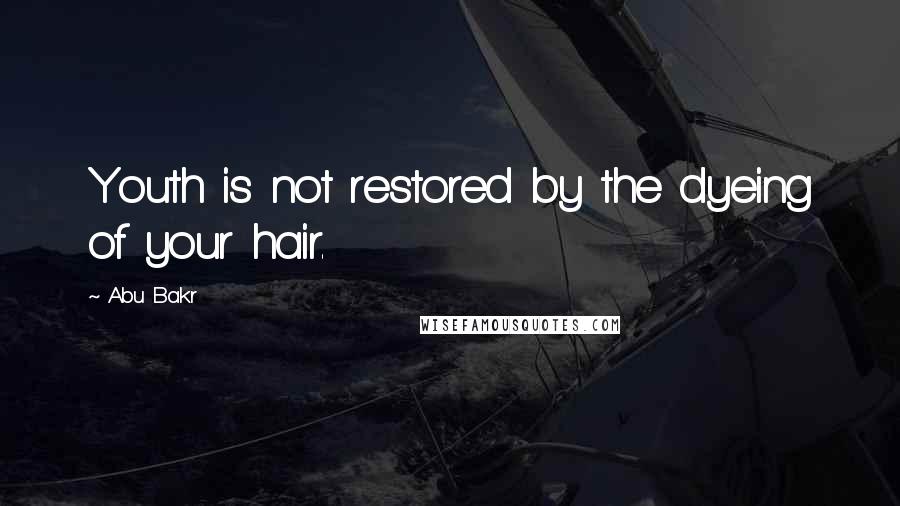 Abu Bakr Quotes: Youth is not restored by the dyeing of your hair.