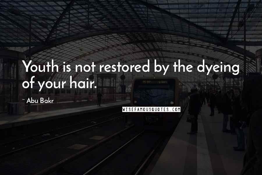 Abu Bakr Quotes: Youth is not restored by the dyeing of your hair.
