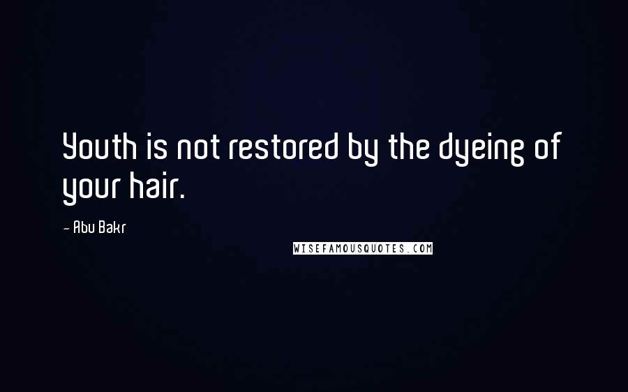 Abu Bakr Quotes: Youth is not restored by the dyeing of your hair.