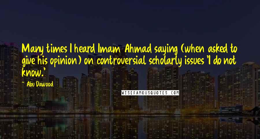 Abu Dawood Quotes: Many times I heard Imam Ahmad saying (when asked to give his opinion) on controversial scholarly issues 'I do not know.'