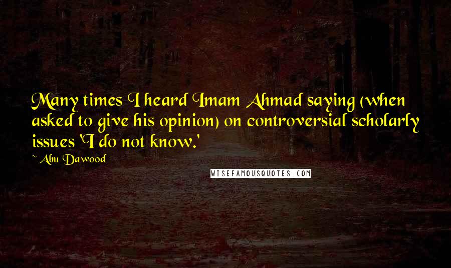 Abu Dawood Quotes: Many times I heard Imam Ahmad saying (when asked to give his opinion) on controversial scholarly issues 'I do not know.'