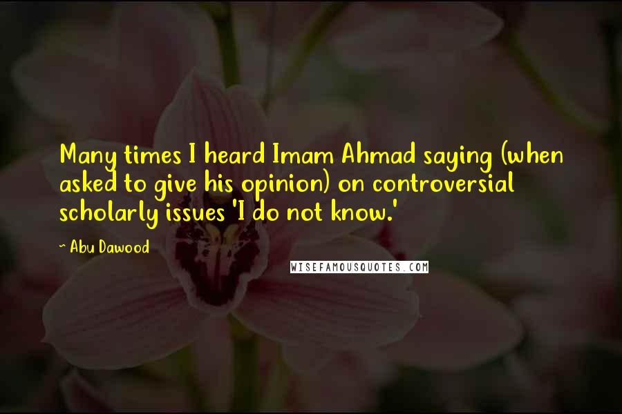 Abu Dawood Quotes: Many times I heard Imam Ahmad saying (when asked to give his opinion) on controversial scholarly issues 'I do not know.'