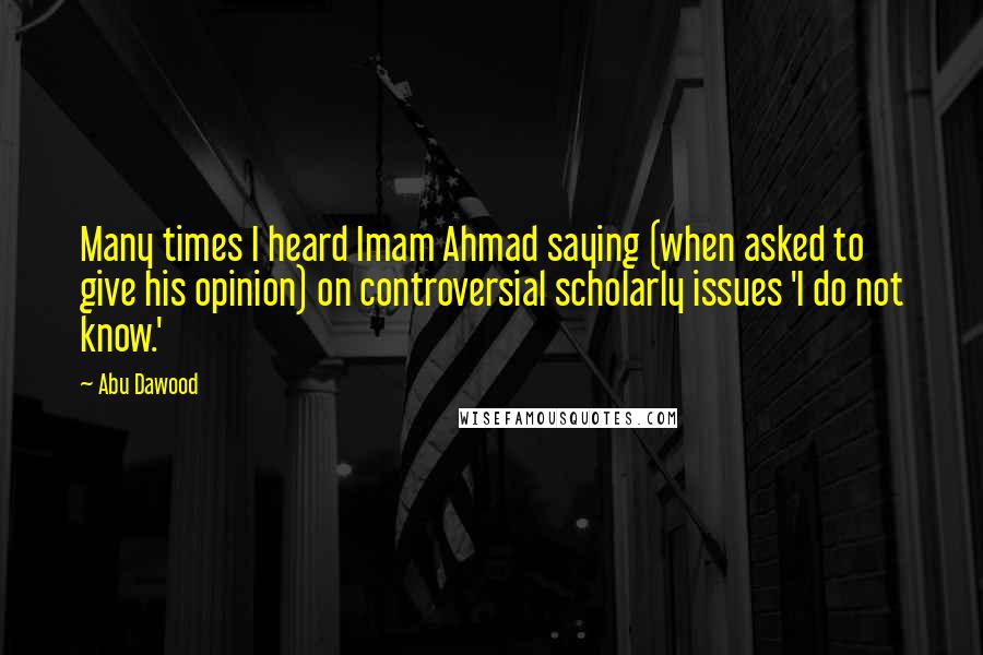 Abu Dawood Quotes: Many times I heard Imam Ahmad saying (when asked to give his opinion) on controversial scholarly issues 'I do not know.'