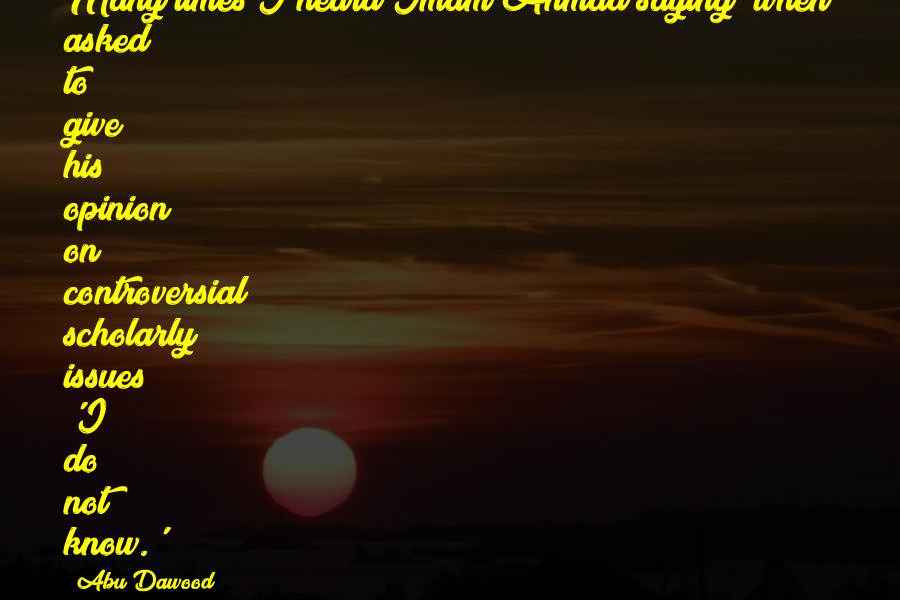Abu Dawood Quotes: Many times I heard Imam Ahmad saying (when asked to give his opinion) on controversial scholarly issues 'I do not know.'